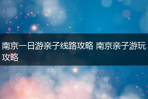 南京一日游亲子线路攻略 南京亲子游玩攻略