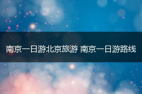 南京一日游北京旅游 南京一日游路线