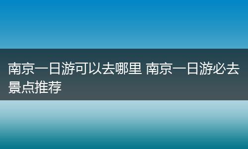 南京一日游可以去哪里 南京一日游必去景点推荐