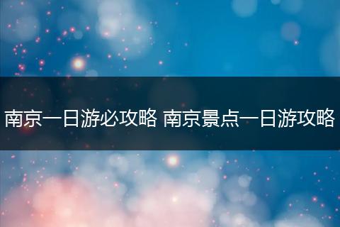 南京一日游必攻略 南京景点一日游攻略