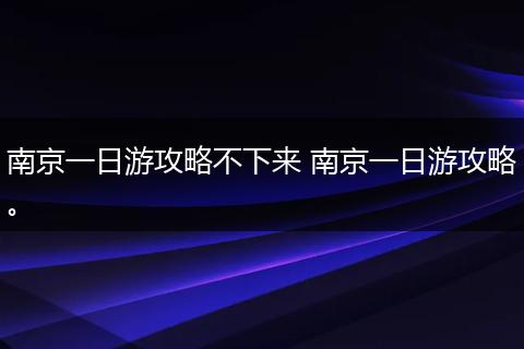南京一日游攻略不下来 南京一日游攻略。