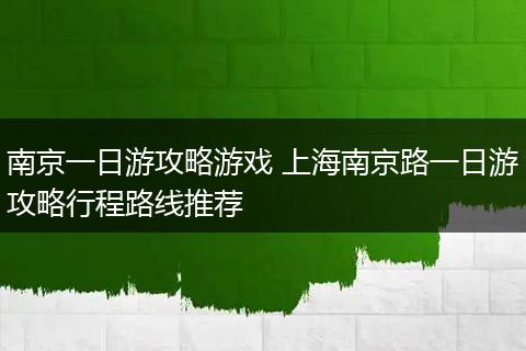 南京一日游攻略游戏 上海南京路一日游攻略行程路线推荐