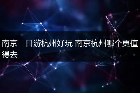 南京一日游杭州好玩 南京杭州哪个更值得去