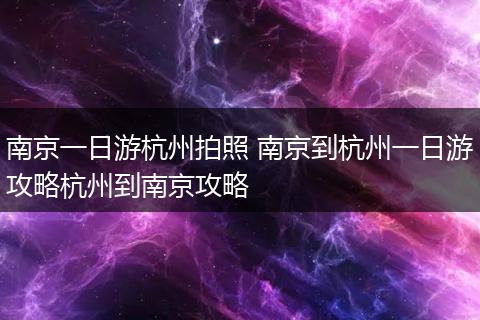 南京一日游杭州拍照 南京到杭州一日游攻略杭州到南京攻略