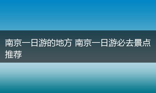 南京一日游的地方 南京一日游必去景点推荐