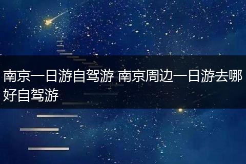 南京一日游自驾游 南京周边一日游去哪好自驾游