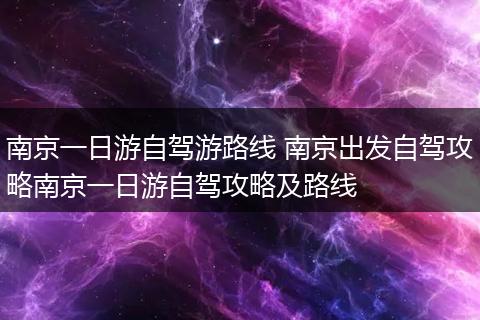 南京一日游自驾游路线 南京出发自驾攻略南京一日游自驾攻略及路线