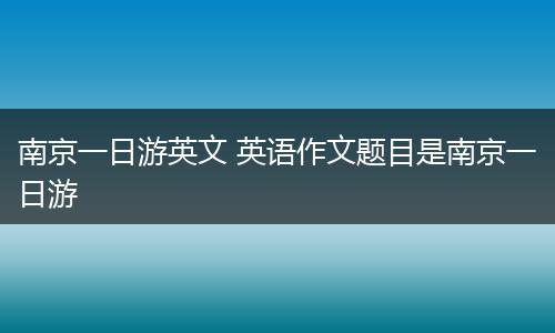 南京一日游英文 英语作文题目是南京一日游