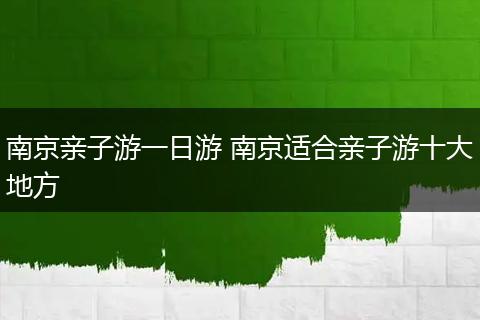 南京亲子游一日游 南京适合亲子游十大地方