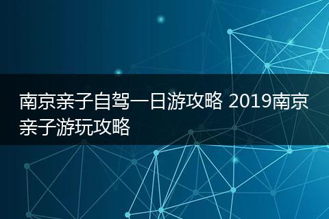 南京亲子自驾一日游攻略 2019南京亲子游玩攻略
