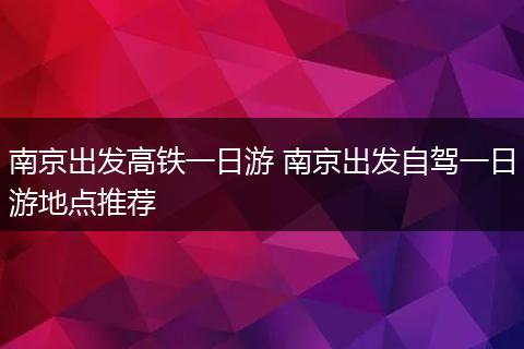 南京出发高铁一日游 南京出发自驾一日游地点推荐