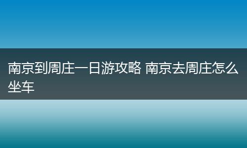 南京到周庄一日游攻略 南京去周庄怎么坐车