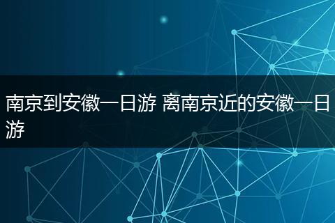 南京到安徽一日游 离南京近的安徽一日游