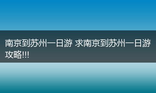 南京到苏州一日游 求南京到苏州一日游攻略!!!