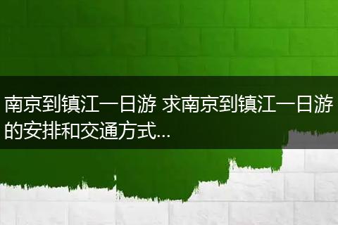 南京到镇江一日游 求南京到镇江一日游的安排和交通方式...