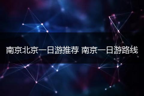 南京北京一日游推荐 南京一日游路线
