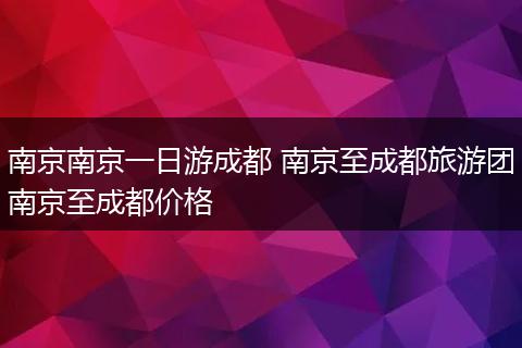 南京南京一日游成都 南京至成都旅游团南京至成都价格