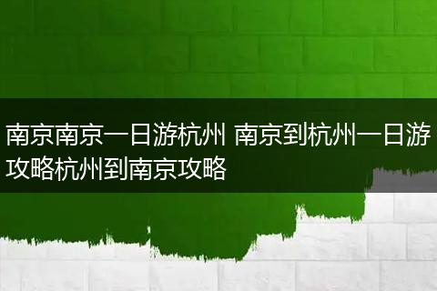 南京南京一日游杭州 南京到杭州一日游攻略杭州到南京攻略
