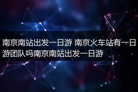 南京南站出发一日游 南京火车站有一日游团队吗南京南站出发一日游