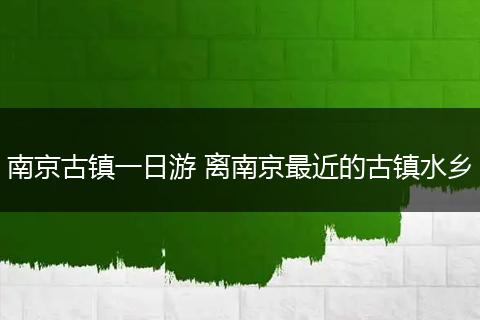 南京古镇一日游 离南京最近的古镇水乡