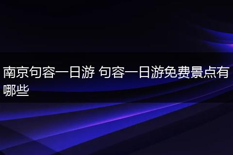 南京句容一日游 句容一日游免费景点有哪些