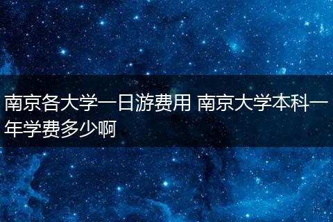 南京各大学一日游费用 南京大学本科一年学费多少啊
