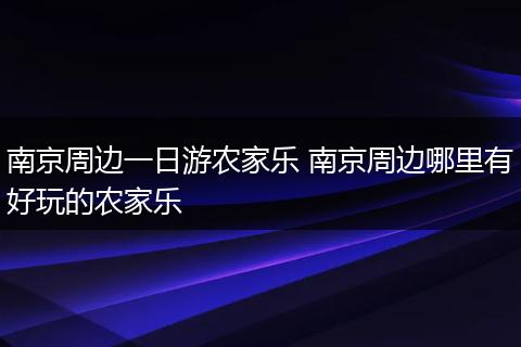 南京周边一日游农家乐 南京周边哪里有好玩的农家乐