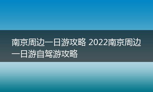 南京周边一日游攻略 2022南京周边一日游自驾游攻略