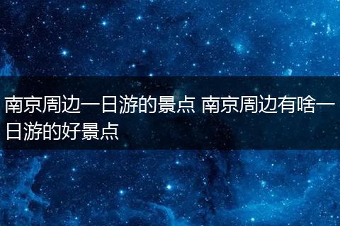 南京周边一日游的景点 南京周边有啥一日游的好景点