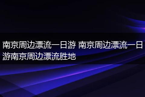南京周边漂流一日游 南京周边漂流一日游南京周边漂流胜地