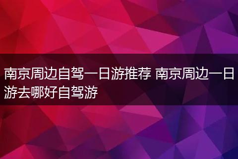 南京周边自驾一日游推荐 南京周边一日游去哪好自驾游