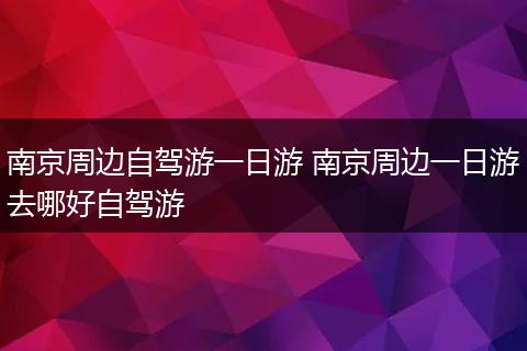 南京周边自驾游一日游 南京周边一日游去哪好自驾游