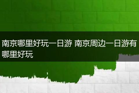 南京哪里好玩一日游 南京周边一日游有哪里好玩