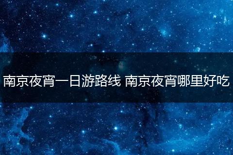 南京夜宵一日游路线 南京夜宵哪里好吃