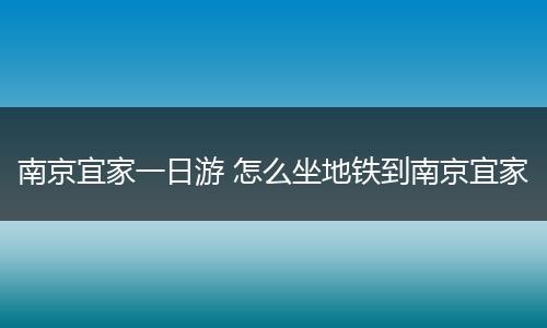 南京宜家一日游 怎么坐地铁到南京宜家
