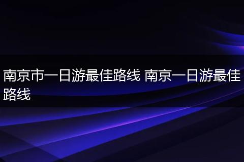 南京市一日游最佳路线 南京一日游最佳路线