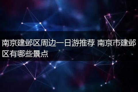 南京建邺区周边一日游推荐 南京市建邺区有哪些景点