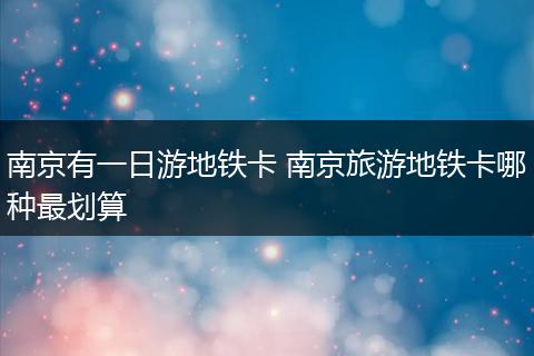 南京有一日游地铁卡 南京旅游地铁卡哪种最划算