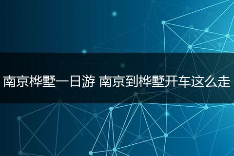南京桦墅一日游 南京到桦墅开车这么走