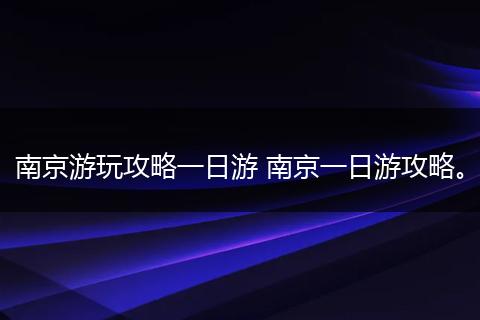 南京游玩攻略一日游 南京一日游攻略。