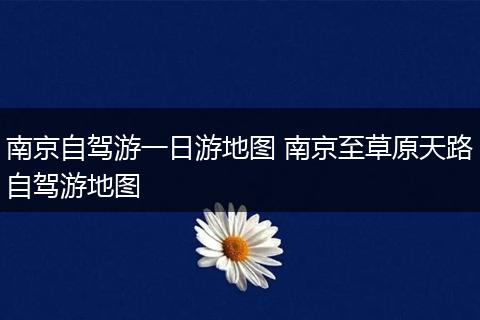南京自驾游一日游地图 南京至草原天路自驾游地图