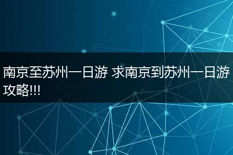 南京至苏州一日游 求南京到苏州一日游攻略!!!