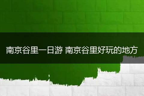 南京谷里一日游 南京谷里好玩的地方