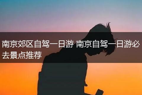南京郊区自驾一日游 南京自驾一日游必去景点推荐