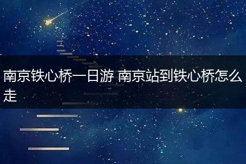 南京铁心桥一日游 南京站到铁心桥怎么走