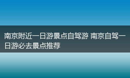 南京附近一日游景点自驾游 南京自驾一日游必去景点推荐