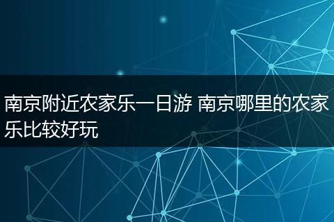 南京附近农家乐一日游 南京哪里的农家乐比较好玩