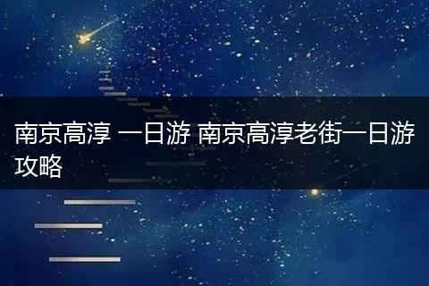 南京高淳 一日游 南京高淳老街一日游攻略