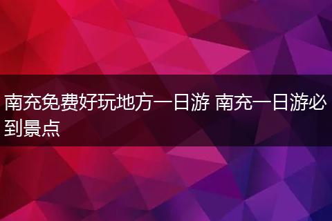 南充免费好玩地方一日游 南充一日游必到景点