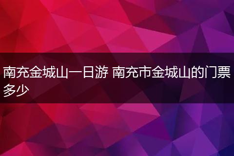 南充金城山一日游 南充市金城山的门票多少